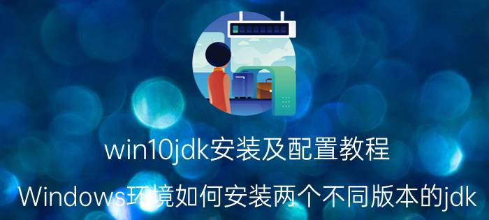 win10jdk安装及配置教程 Windows环境如何安装两个不同版本的jdk？